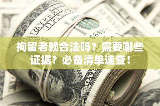武汉拘留老赖合法吗？需要哪些证据？必备清单速查！