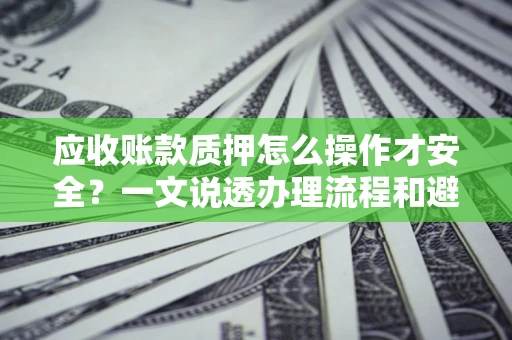 武汉应收账款质押怎么操作才安全？一文说透办理流程和避险绝招